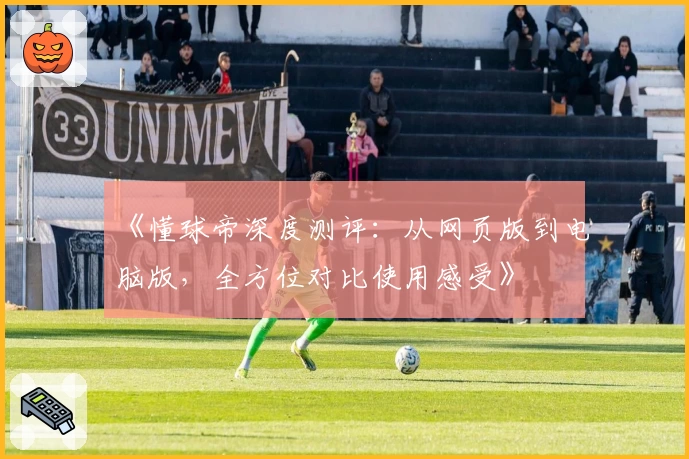 《懂球帝深度测评：从网页版到电脑版，全方位对比使用感受》