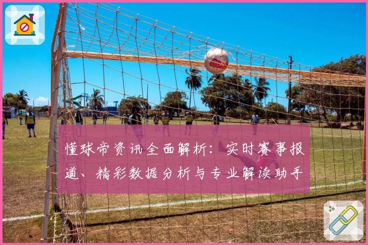 懂球帝资讯全面解析：实时赛事报道、精彩数据分析与专业解读助手指南