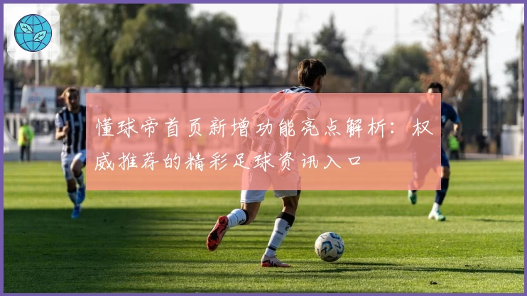 懂球帝首页新增功能亮点解析：权威推荐的精彩足球资讯入口
