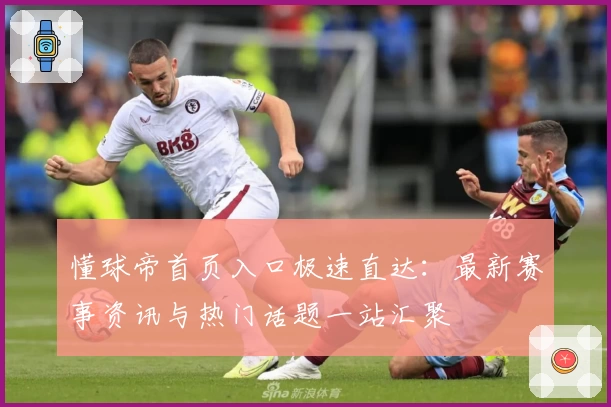 懂球帝首页入口极速直达：最新赛事资讯与热门话题一站汇聚