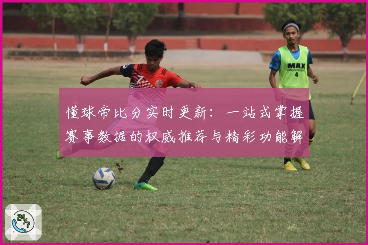 懂球帝比分实时更新：一站式掌握赛事数据的权威推荐与精彩功能解读