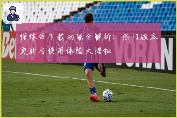 懂球帝下载功能全解析：热门版本更新与使用体验大揭秘