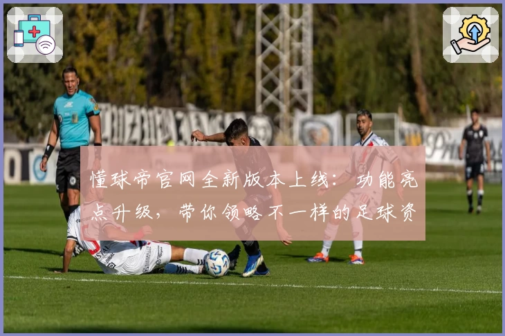 懂球帝官网全新版本上线：功能亮点升级，带你领略不一样的足球资讯体验