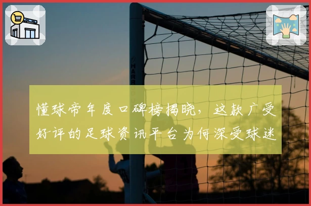 懂球帝年度口碑榜揭晓，这款广受好评的足球资讯平台为何深受球迷青睐