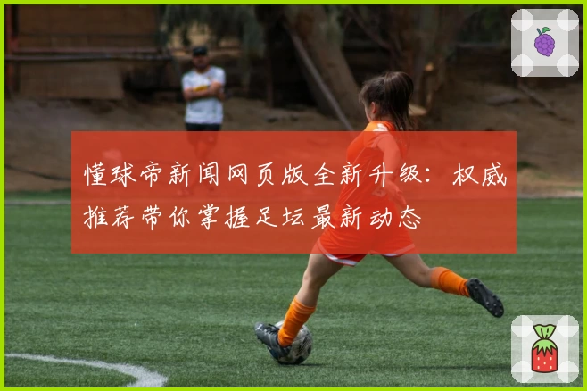 懂球帝新闻网页版全新升级：权威推荐带你掌握足坛最新动态