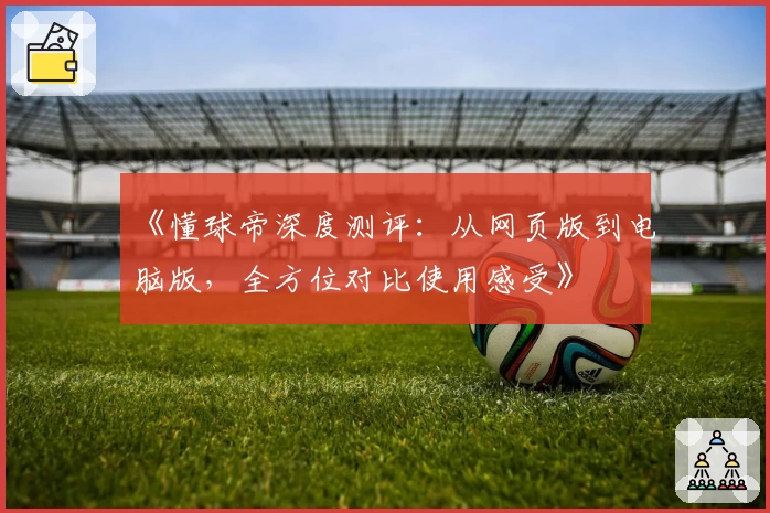 《懂球帝深度测评：从网页版到电脑版，全方位对比使用感受》