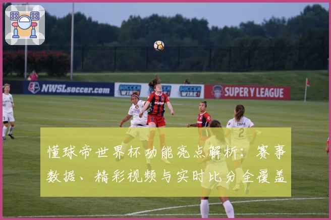 懂球帝世界杯功能亮点解析：赛事数据、精彩视频与实时比分全覆盖