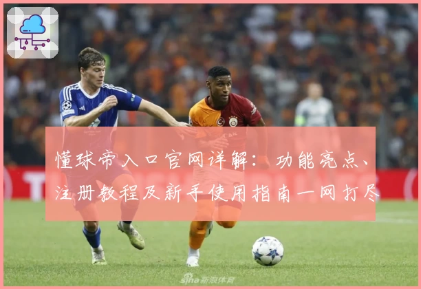 懂球帝入口官网详解：功能亮点、注册教程及新手使用指南一网打尽