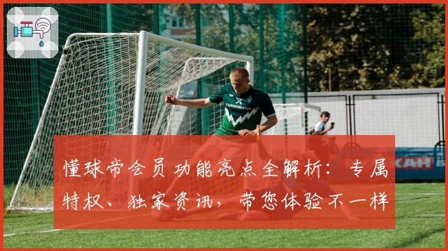 懂球帝会员功能亮点全解析：专属特权、独家资讯，带您体验不一样的足球世界