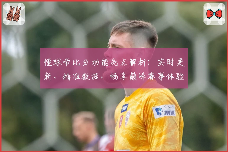 懂球帝比分功能亮点解析:实时更新、精准数据,畅享巅峰赛事体验