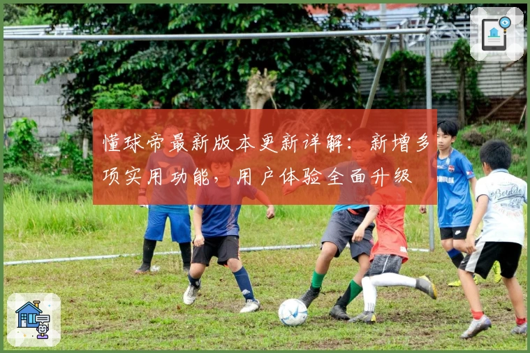 懂球帝最新版本更新详解：新增多项实用功能，用户体验全面升级