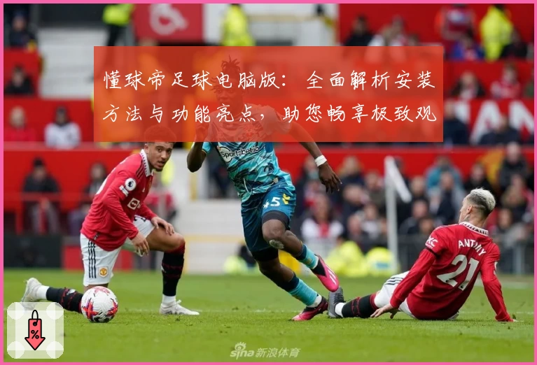懂球帝足球电脑版：全面解析安装方法与功能亮点，助您畅享极致观赛体验
