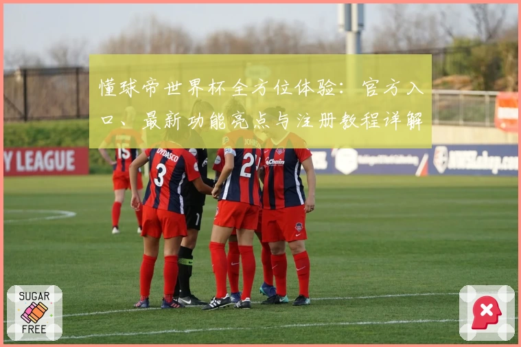 懂球帝世界杯全方位体验：官方入口、最新功能亮点与注册教程详解