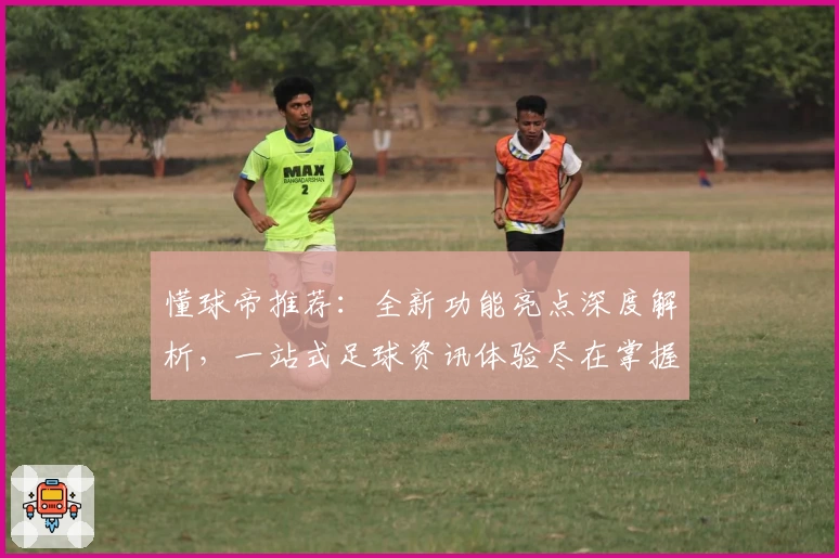 懂球帝推荐：全新功能亮点深度解析，一站式足球资讯体验尽在掌握