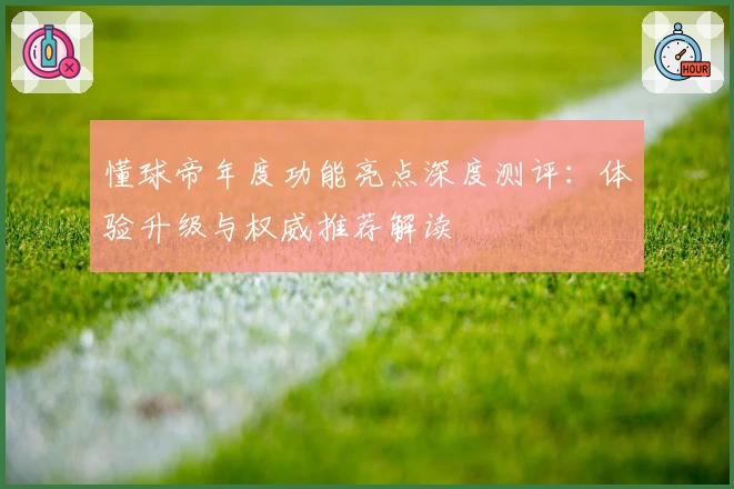 懂球帝年度功能亮点深度测评：体验升级与权威推荐解读