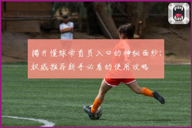 揭开懂球帝首页入口的神秘面纱：权威推荐新手必看的使用攻略
