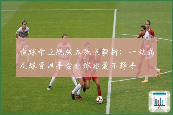 懂球帝正规版本亮点解析：一站式足球资讯平台让球迷爱不释手