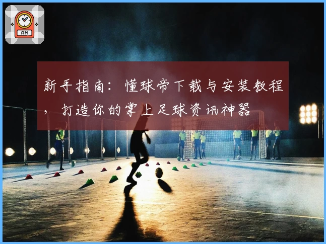 新手指南：懂球帝下载与安装教程，打造你的掌上足球资讯神器