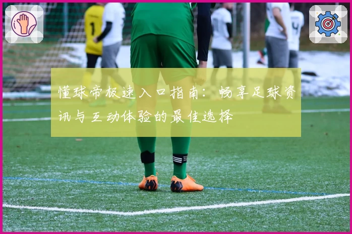 懂球帝极速入口指南：畅享足球资讯与互动体验的最佳选择