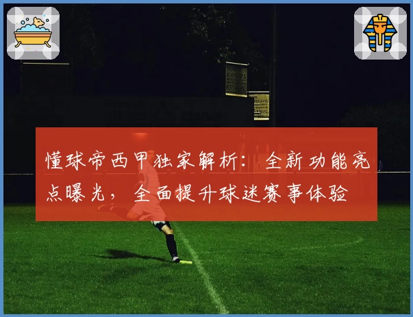 懂球帝西甲独家解析：全新功能亮点曝光，全面提升球迷赛事体验